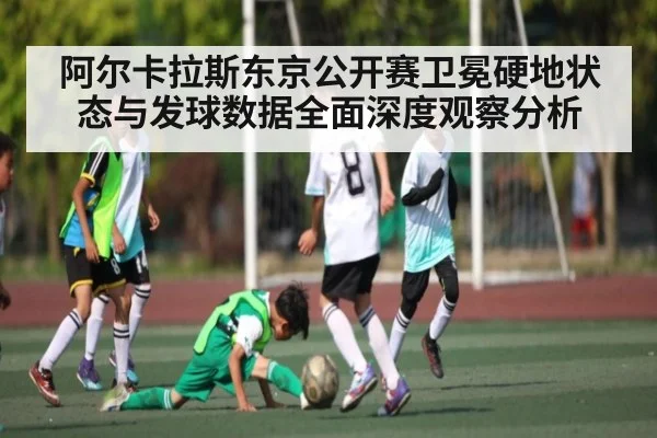 阿尔卡拉斯东京公开赛卫冕硬地状态与发球数据全面深度观察分析